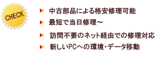 特徴…中古部品による格安修理可能・最短で当日修理〜・訪問不要のネット経由での修理対応・新しいPCへの環境・データ移動